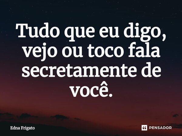 ⁠Tudo que eu digo, vejo ou toco fala secretamente de você.... Frase de Edna Frigato.