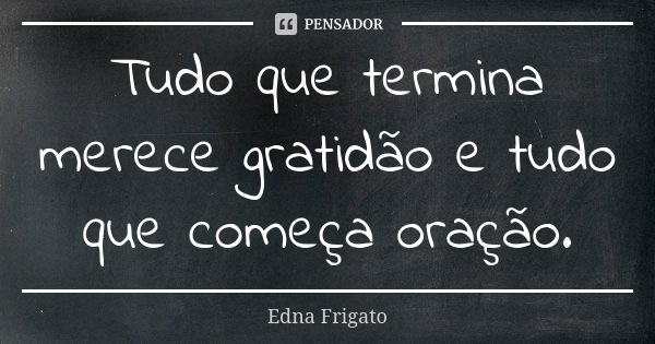 Tudo que termina merece gratidão e tudo que começa oração.... Frase de Edna Frigato.