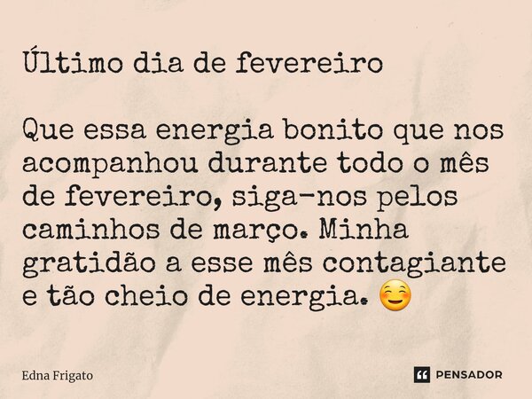 ⁠Último dia de fevereiro Que essa energia bonito que nos acompanhou durante todo o mês de fevereiro, siga-nos pelos caminhos de março. Minha gratidão a esse mês... Frase de Edna Frigato.