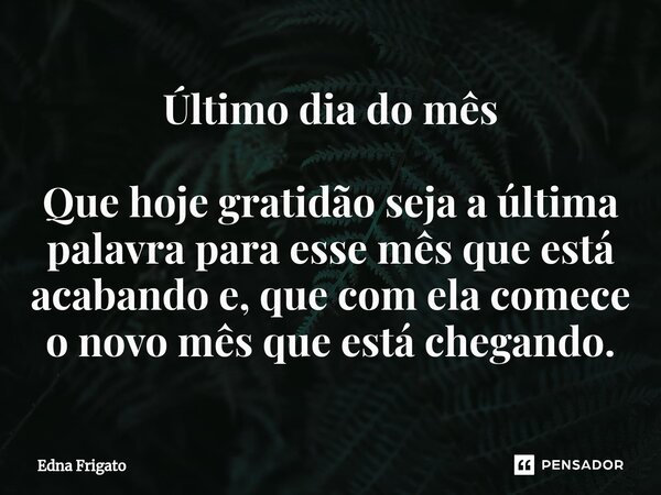 ⁠Último dia do mês Que hoje gratidão seja a última palavra para esse mês que está acabando e, que com ela comece o novo mês que está chegando.... Frase de Edna Frigato.