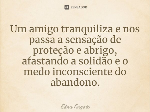 ⁠Um amigo tranquiliza e nos passa a sensação de proteção e abrigo, afastando a solidão e o medo inconsciente do abandono.... Frase de Edna Frigato.