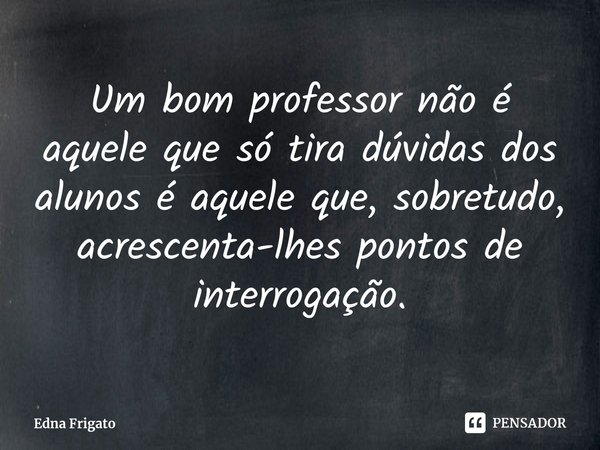 ⁠Um bom professor não é aquele que só tira dúvidas dos alunos é aquele que, sobretudo, acrescenta-lhes pontos de interrogação.... Frase de Edna Frigato.