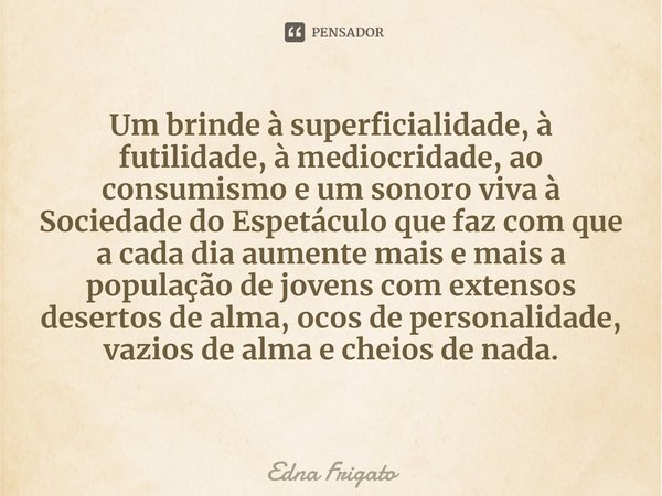 ⁠Um brinde à superficialidade, à futilidade, à mediocridade, ao consumismo e um sonoro viva à Sociedade do Espetáculo que faz com que a cada dia aumente mais e ... Frase de Edna Frigato.