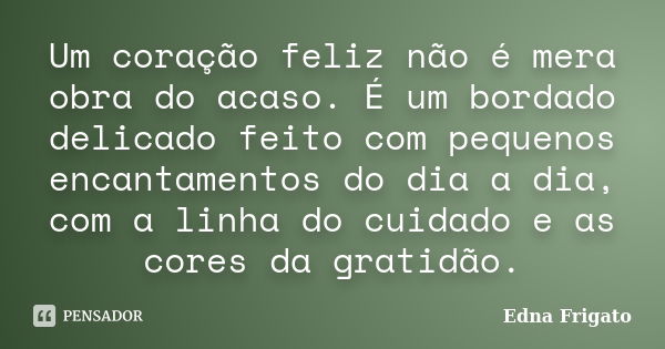 Um coração feliz não é mera obra do acaso. É um bordado delicado feito com pequenos encantamentos do dia a dia, com a linha do cuidado e as cores da gratidão.... Frase de Edna Frigato.