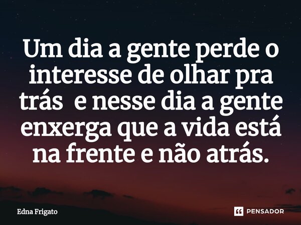 ⁠Um dia a gente perde o interesse de olhar pra trás e nesse dia a gente enxerga que a vida está na frente e não atrás.... Frase de Edna Frigato.