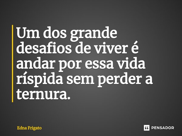 ⁠Um dos grande desafios de viver é andar por essa vida ríspida sem perder a ternura.... Frase de Edna Frigato.