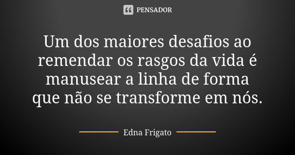 Um dos maiores desafios ao remendar os rasgos da vida é manusear a linha de forma que não se transforme em nós.... Frase de Edna Frigato.