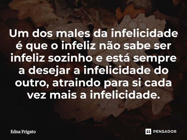 ⁠Um dos males da infelicidade é que o infeliz não sabe ser infeliz sozinho e está sempre a desejar a infelicidade do outro, atraindo para si cada vez mais a inf... Frase de Edna Frigato.
