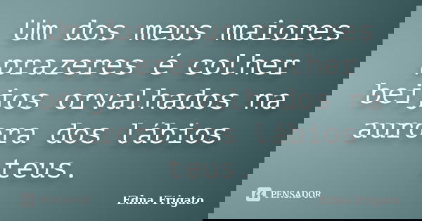 Um dos meus maiores prazeres é colher beijos orvalhados na aurora dos lábios teus.... Frase de Edna Frigato.