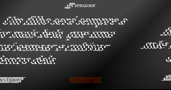 Um filho será sempre a flor mais bela, que uma mãe vai semear e cultivar dentro dela.... Frase de Edna Frigato.