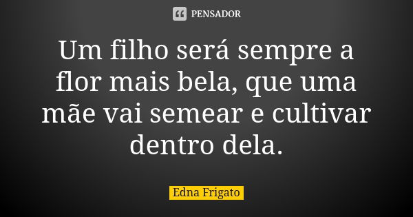 Um filho será sempre a flor mais bela, que uma mãe vai semear e cultivar dentro dela.... Frase de Edna Frigato.