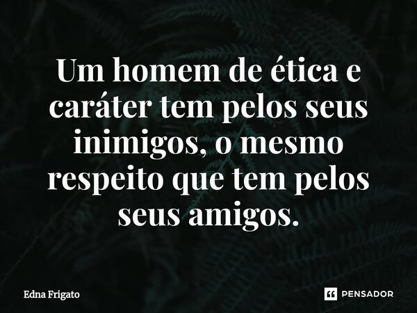 ⁠Um homem de ética e caráter tem pelos seus inimigos, o mesmo respeito que tem pelos seus amigos.... Frase de Edna Frigato.