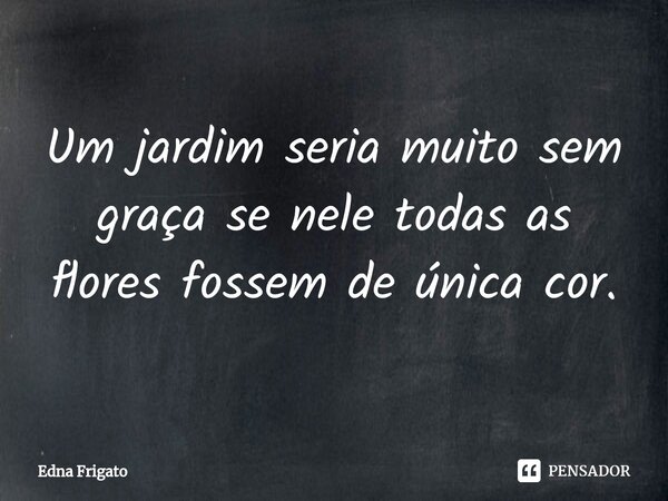 ⁠Um jardim seria muito sem graça se nele todas as flores fossem de única cor.... Frase de Edna Frigato.