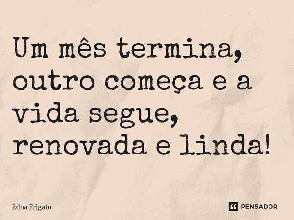 ⁠Um mês termina, outro começa e a vida segue, renovada e linda!... Frase de Edna Frigato.