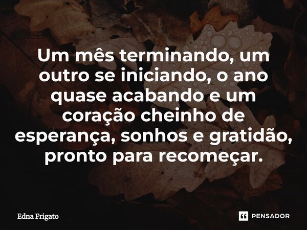 ⁠Um mês terminando, um outro se iniciando, o ano quase acabando e um coração cheinho de esperança, sonhos e gratidão, pronto para recomeçar.... Frase de Edna Frigato.