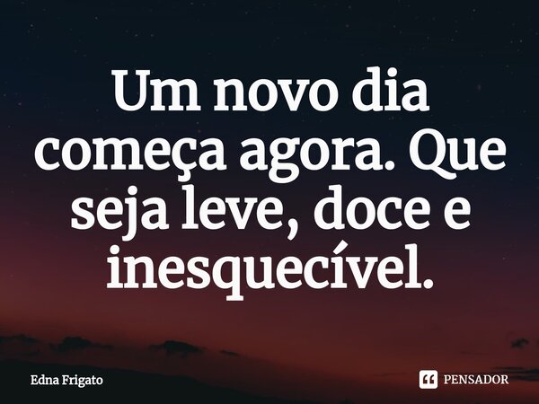 ⁠Um novo dia começa agora. Que seja leve, doce e inesquecível.... Frase de Edna Frigato.
