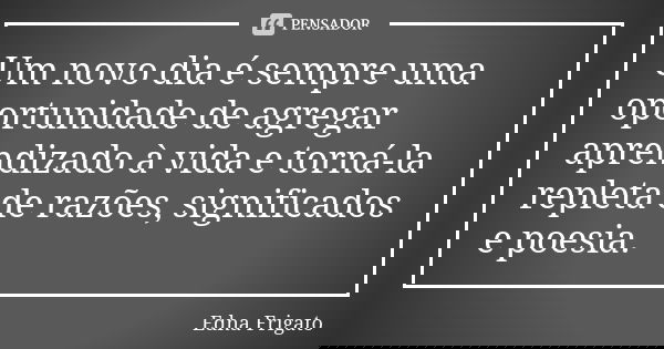 Um novo dia é sempre uma oportunidade de agregar aprendizado à vida e torná-la repleta de razões, significados e poesia.... Frase de Edna Frigato.