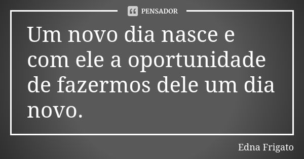 Um novo dia nasce e com ele a oportunidade de fazermos dele um dia novo.... Frase de Edna Frigato.