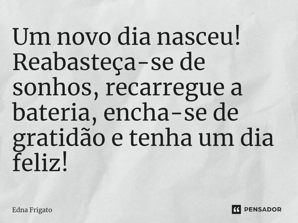 ⁠Um novo dia nasceu! Reabasteça-se de sonhos, recarregue a bateria, encha-se de gratidão e tenha um dia feliz!... Frase de Edna Frigato.