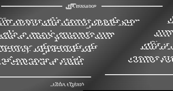 Um novo dia tanto pode ser um dia a mais quanto um dia a menos, depende de como você encara a vida.... Frase de Edna Frigato.