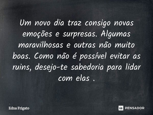 ⁠Um novo dia traz consigo novas emoções e surpresas. Algumas maravilhosas e outras não muito boas. Como não é possível evitar as ruins, desejo-te sabedoria para... Frase de Edna Frigato.