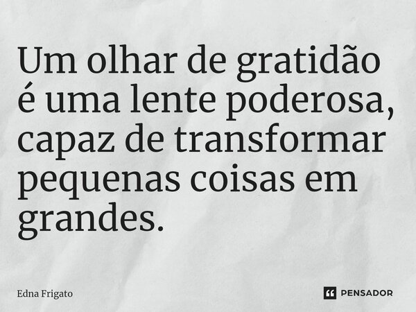 ⁠Um olhar de gratidão é uma lente poderosa, capaz de transformar pequenas coisas em grandes.... Frase de Edna Frigato.