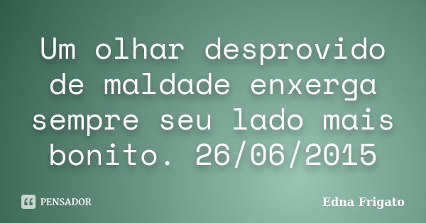 Um olhar desprovido de maldade enxerga sempre seu lado mais bonito. 26/06/2015... Frase de Edna Frigato.