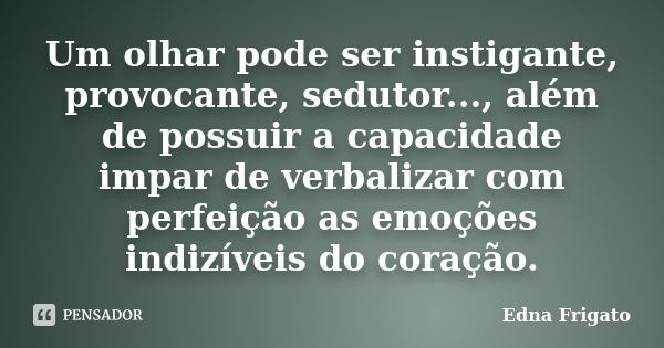 Um olhar pode ser instigante, provocante, sedutor..., além de possuir a capacidade impar de verbalizar com perfeição as emoções indizíveis do coração.... Frase de Edna Frigato.