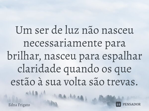 ⁠Um ser de luz não nasceu necessariamente para brilhar, nasceu para espalhar claridade quando os que estão à sua volta são trevas.... Frase de Edna Frigato.