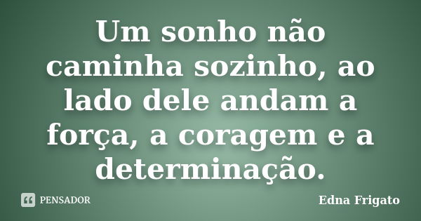 Um sonho não caminha sozinho, ao lado dele andam a força, a coragem e a determinação.... Frase de Edna Frigato.