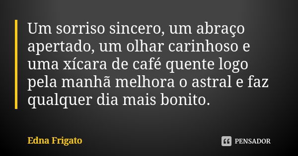 Um sorriso sincero, um abraço apertado, um olhar carinhoso e uma xícara de café quente logo pela manhã melhora o astral e faz qualquer dia mais bonito.... Frase de Edna Frigato.