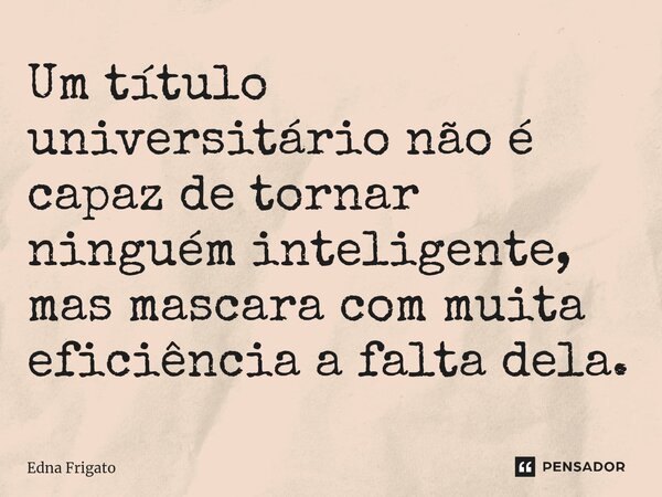 ⁠Um título universitário não é capaz de tornar ninguém inteligente, mas mascara com muita eficiência a falta dela.... Frase de Edna Frigato.