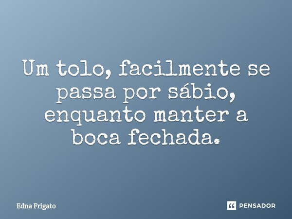 ⁠Um tolo, facilmente se passa por sábio, enquanto manter a boca fechada.... Frase de Edna Frigato.