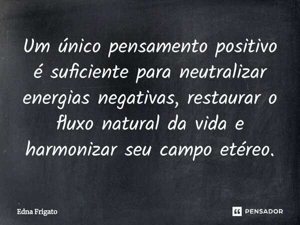 ⁠Um único pensamento positivo é suficiente para neutralizar energias negativas, restaurar o fluxo natural da vida e harmonizar seu campo etéreo.... Frase de Edna Frigato.