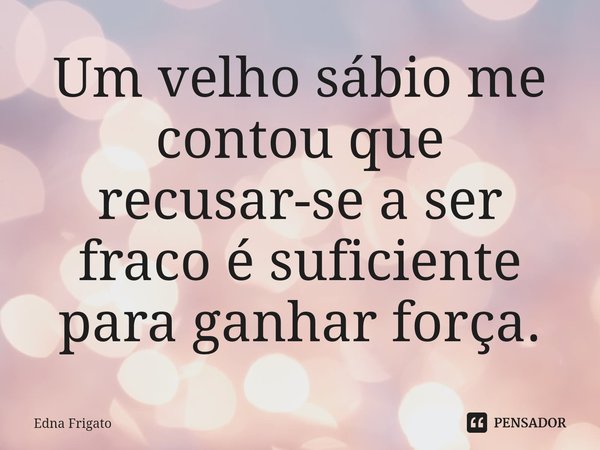 ⁠Um velho sábio me contou que recusar-se a ser fraco é suficiente para ganhar força.... Frase de Edna Frigato.