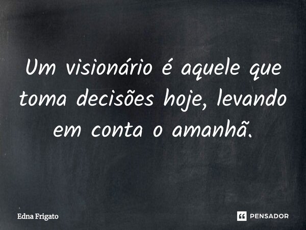 ⁠Um visionário é aquele que toma decisões hoje, levando em conta o amanhã.... Frase de Edna Frigato.