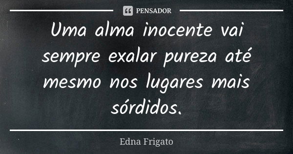 Uma alma inocente vai sempre exalar pureza até mesmo nos lugares mais sórdidos.... Frase de Edna Frigato.