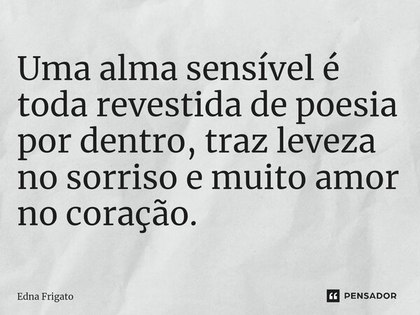 ⁠Uma alma sensível é toda revestida de poesia por dentro, traz leveza no sorriso e muito amor no coração.... Frase de Edna Frigato.