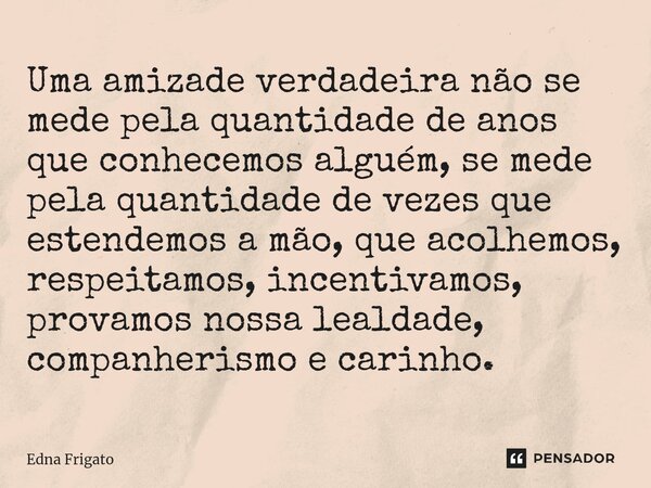 ⁠Uma amizade verdadeira não se mede pela quantidade de anos que conhecemos alguém, se mede pela quantidade de vezes que estendemos a mão, que acolhemos, respeit... Frase de Edna Frigato.