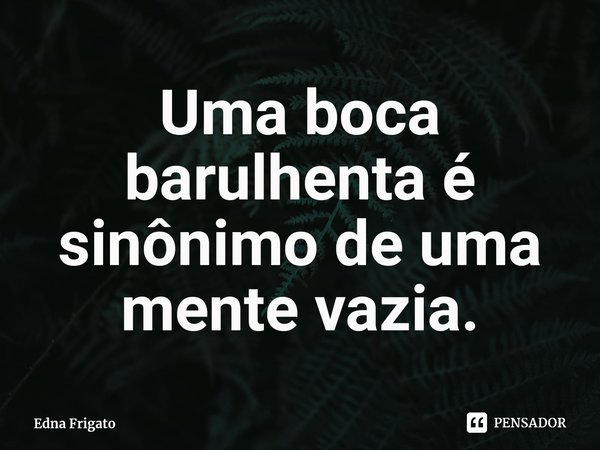 ⁠Uma boca barulhenta é sinônimo de uma mente vazia.... Frase de Edna Frigato.