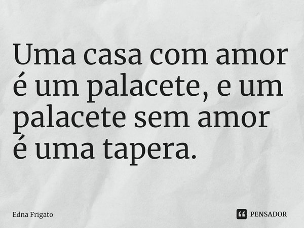 ⁠Uma casa com amor é um palacete, e um palacete sem amor é uma tapera.... Frase de Edna Frigato.