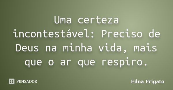 Uma certeza incontestável: Preciso de Deus na minha vida, mais que o ar que respiro.... Frase de Edna Frigato.