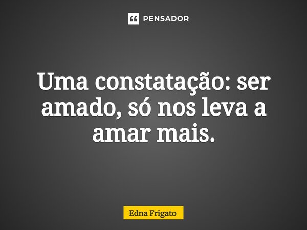 ⁠Uma constatação: ser amado, só nos leva a amar mais.... Frase de Edna Frigato.