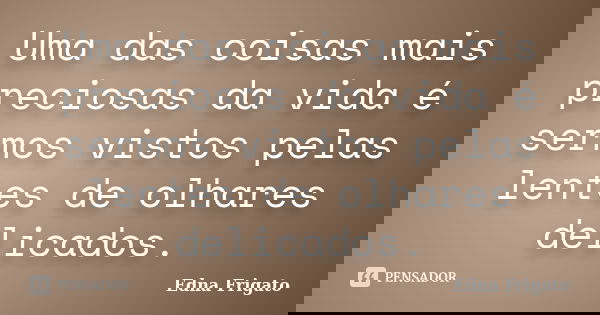 Uma das coisas mais preciosas da vida é sermos vistos pelas lentes de olhares delicados.... Frase de Edna Frigato.