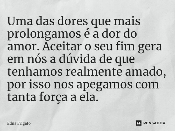 ⁠Uma das dores que mais prolongamos é a dor do amor. Aceitar o seu fim gera em nós a dúvida de que tenhamos realmente amado, por isso nos apegamos com tanta for... Frase de Edna Frigato.