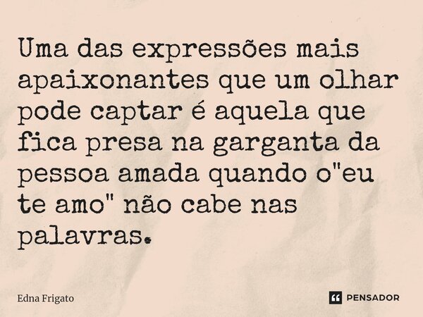 ⁠Uma das expressões mais apaixonantes que um olhar pode captar é aquela que fica presa na garganta da pessoa amada quando o "eu te amo" não cabe nas p... Frase de Edna Frigato.