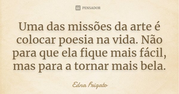 Uma das missões da arte é colocar poesia na vida. Não para que ela fique mais fácil, mas para a tornar mais bela.... Frase de Edna Frigato.