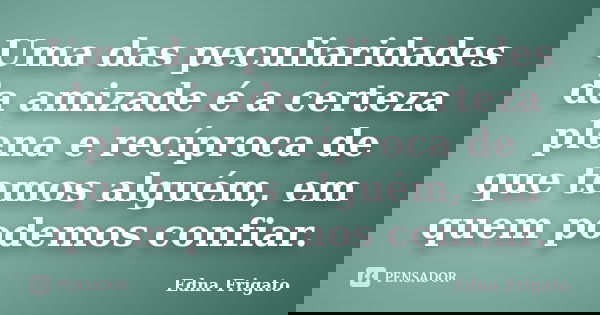 Uma das peculiaridades da amizade é a certeza plena e recíproca de que temos alguém, em quem podemos confiar.... Frase de Edna Frigato.