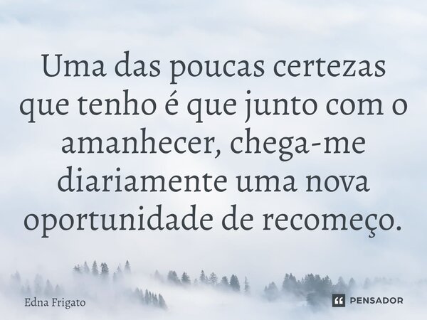 ⁠Uma das poucas certezas que tenho é que junto com o amanhecer, chega-me diariamente uma nova oportunidade de recomeço.... Frase de Edna Frigato.