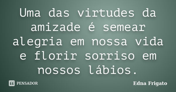 Uma das virtudes da amizade é semear alegria em nossa vida e florir sorriso em nossos lábios.... Frase de Edna Frigato.